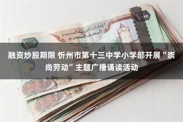 融资炒股期限 忻州市第十三中学小学部开展“崇尚劳动”主题广播诵读活动