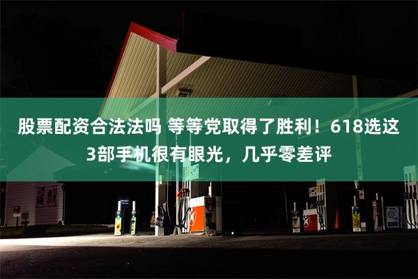 股票配资合法法吗 等等党取得了胜利！618选这3部手机很有眼光，几乎零差评