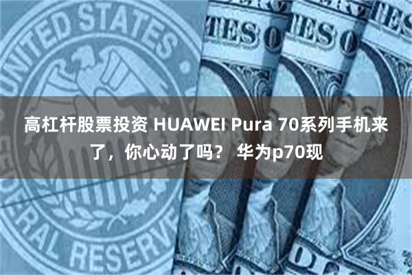 高杠杆股票投资 HUAWEI Pura 70系列手机来了，你心动了吗？ 华为p70现