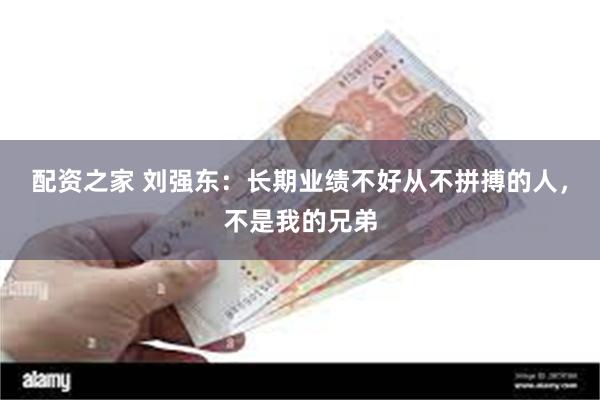 配资之家 刘强东：长期业绩不好从不拼搏的人，不是我的兄弟