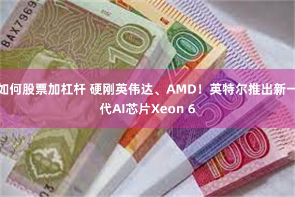 如何股票加杠杆 硬刚英伟达、AMD！英特尔推出新一代AI芯片Xeon 6