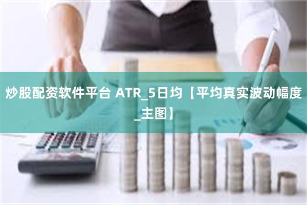 炒股配资软件平台 ATR_5日均【平均真实波动幅度_主图】