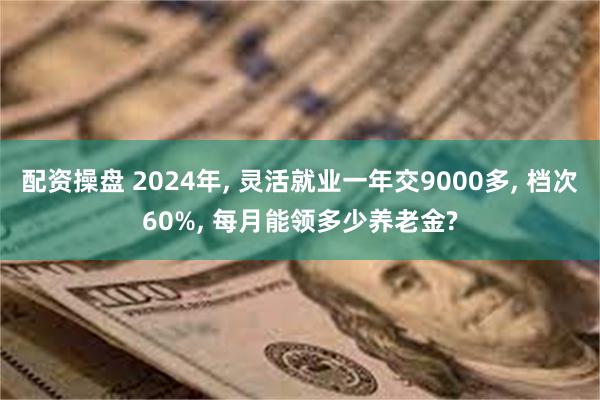 配资操盘 2024年, 灵活就业一年交9000多, 档次60%, 每月能领多少养老金?