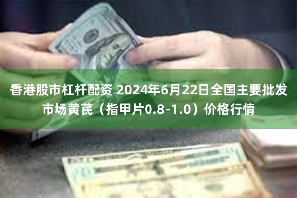 香港股市杠杆配资 2024年6月22日全国主要批发市场黄芪（指甲片0.8-1.0）价格行情