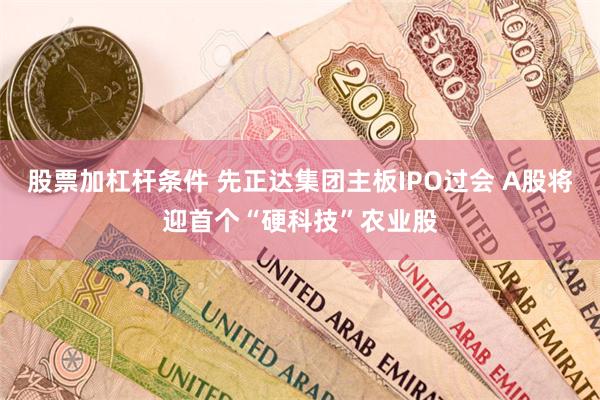 股票加杠杆条件 先正达集团主板IPO过会 A股将迎首个“硬科技”农业股