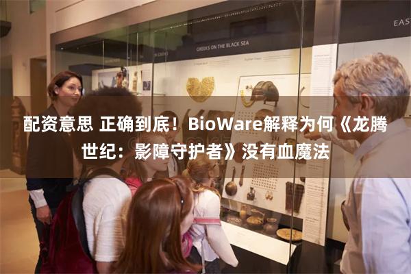 配资意思 正确到底！BioWare解释为何《龙腾世纪：影障守护者》没有血魔法