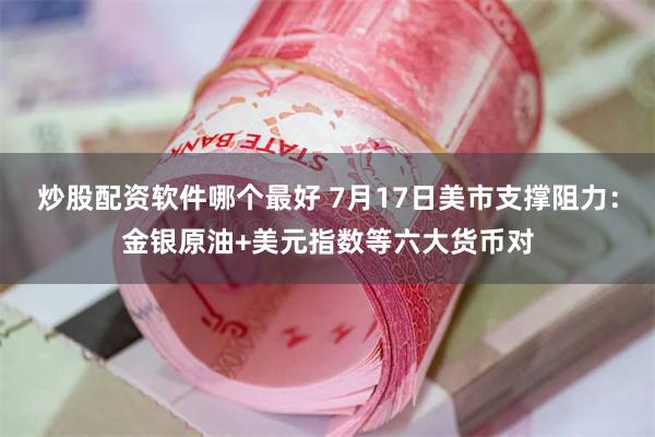 炒股配资软件哪个最好 7月17日美市支撑阻力：金银原油+美元指数等六大货币对