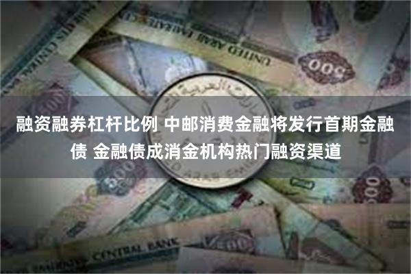 融资融券杠杆比例 中邮消费金融将发行首期金融债 金融债成消金机构热门融资渠道