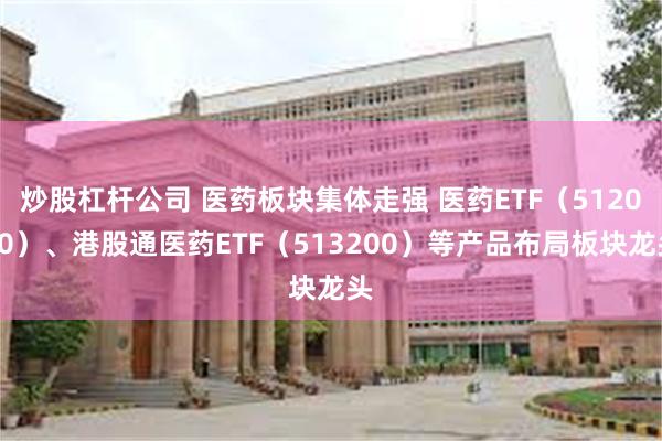 炒股杠杆公司 医药板块集体走强 医药ETF（512010）、港股通医药ETF（513200）等产品布局板块龙头