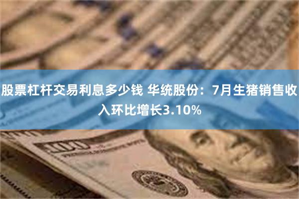 股票杠杆交易利息多少钱 华统股份：7月生猪销售收入环比增长3.10%