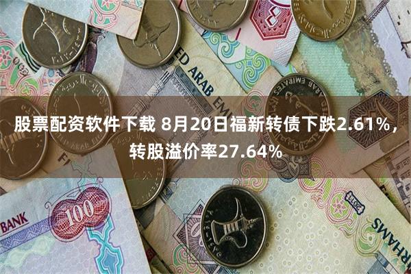 股票配资软件下载 8月20日福新转债下跌2.61%，转股溢价率27.64%