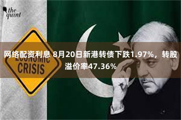 网络配资利息 8月20日新港转债下跌1.97%，转股溢价率47.36%