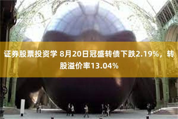 证券股票投资学 8月20日冠盛转债下跌2.19%，转股溢价率13.04%