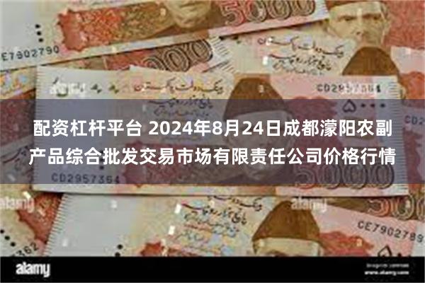 配资杠杆平台 2024年8月24日成都濛阳农副产品综合批发交易市场有限责任公司价格行情