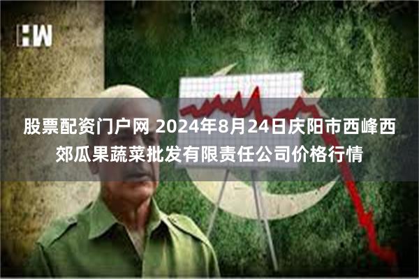 股票配资门户网 2024年8月24日庆阳市西峰西郊瓜果蔬菜批发有限责任公司价格行情