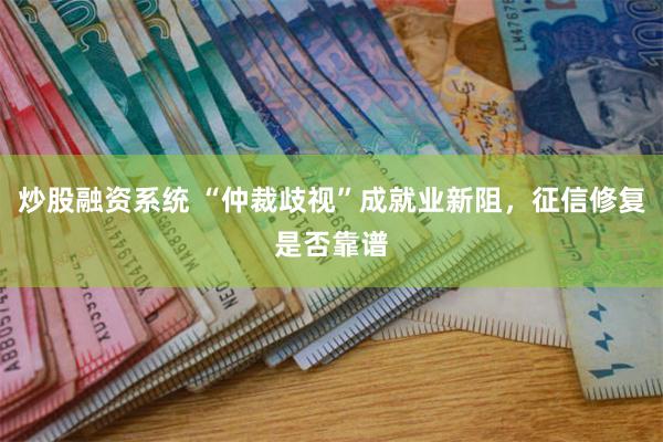 炒股融资系统 “仲裁歧视”成就业新阻，征信修复是否靠谱