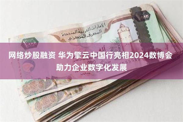 网络炒股融资 华为擎云中国行亮相2024数博会 助力企业数字化发展