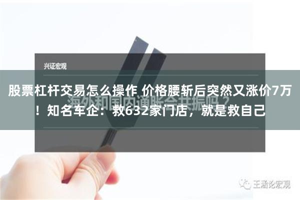 股票杠杆交易怎么操作 价格腰斩后突然又涨价7万！知名车企：救632家门店，就是救自己