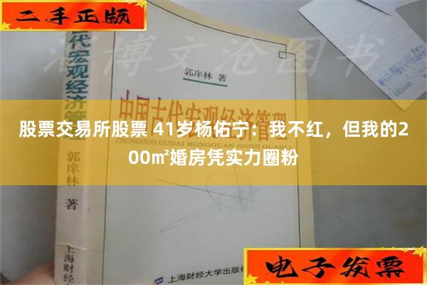 股票交易所股票 41岁杨佑宁：我不红，但我的200㎡婚房凭实力圈粉