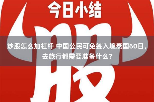 炒股怎么加杠杆 中国公民可免签入境泰国60日，去旅行都需要准备什么？