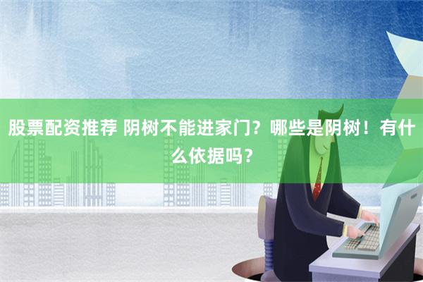 股票配资推荐 阴树不能进家门？哪些是阴树！有什么依据吗？