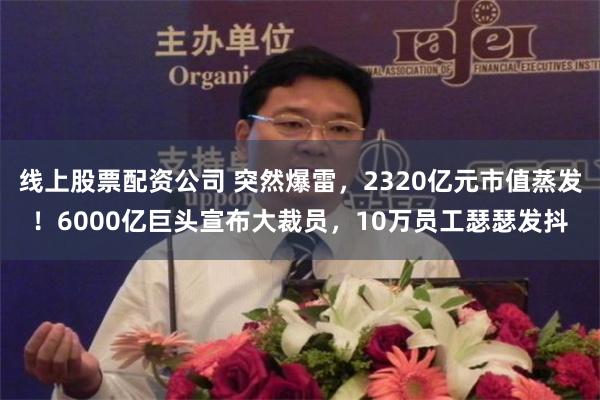 线上股票配资公司 突然爆雷，2320亿元市值蒸发！6000亿巨头宣布大裁员，10万员工瑟瑟发抖