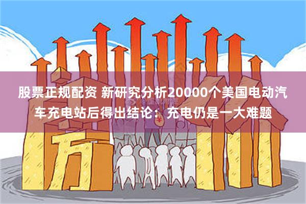 股票正规配资 新研究分析20000个美国电动汽车充电站后得出结论：充电仍是一大难题