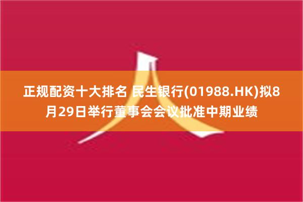 正规配资十大排名 民生银行(01988.HK)拟8月29日举行董事会会议批准中期业绩