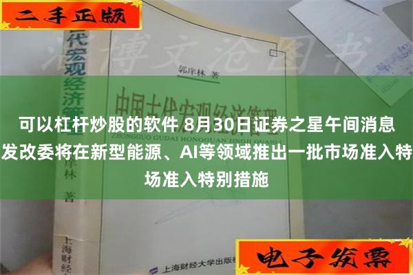 可以杠杆炒股的软件 8月30日证券之星午间消息汇总：发改委将在新型能源、AI等领域推出一批市场准入特别措施