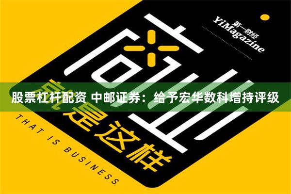 股票杠杆配资 中邮证券：给予宏华数科增持评级