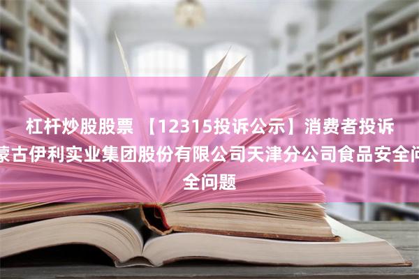 杠杆炒股股票 【12315投诉公示】消费者投诉内蒙古伊利实业集团股份有限公司天津分公司食品安全问题