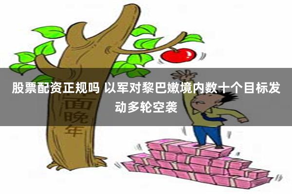 股票配资正规吗 以军对黎巴嫩境内数十个目标发动多轮空袭