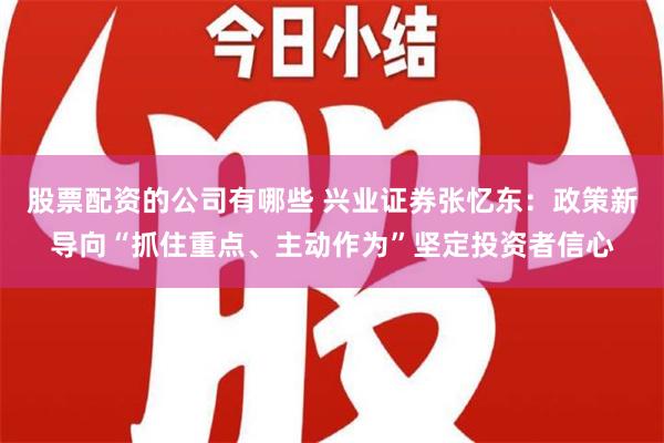 股票配资的公司有哪些 兴业证券张忆东：政策新导向“抓住重点、主动作为”坚定投资者信心