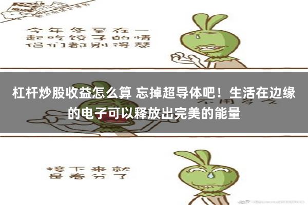 杠杆炒股收益怎么算 忘掉超导体吧！生活在边缘的电子可以释放出完美的能量