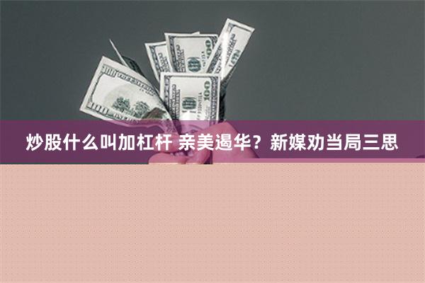 炒股什么叫加杠杆 亲美遏华？新媒劝当局三思