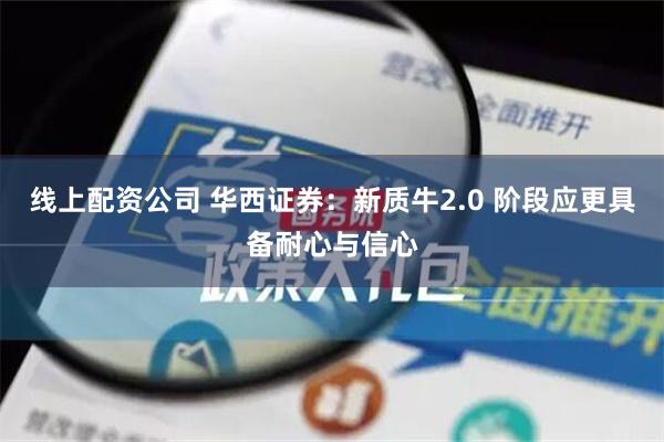 线上配资公司 华西证券：新质牛2.0 阶段应更具备耐心与信心