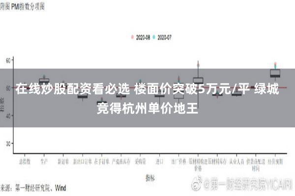 在线炒股配资看必选 楼面价突破5万元/平 绿城竞得杭州单价地王