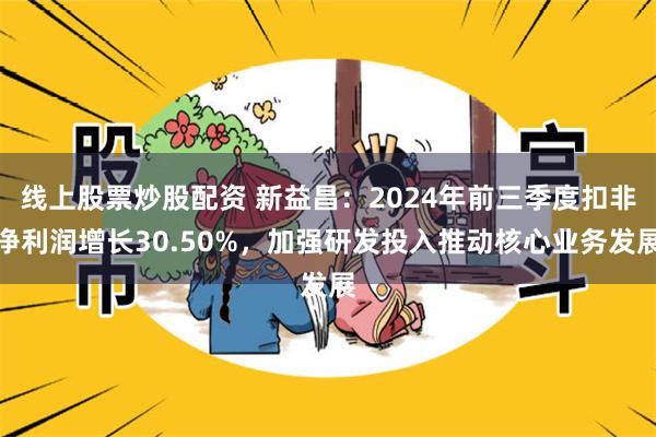 线上股票炒股配资 新益昌：2024年前三季度扣非净利润增长30.50%，加强研发投入推动核心业务发展