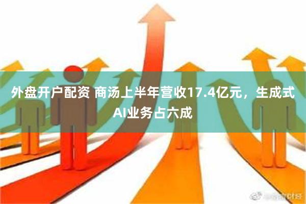 外盘开户配资 商汤上半年营收17.4亿元，生成式AI业务占六成