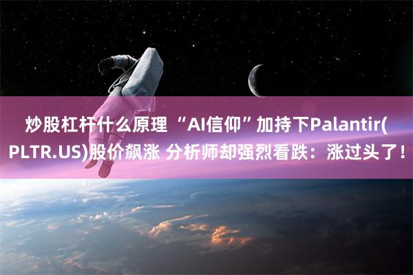 炒股杠杆什么原理 “AI信仰”加持下Palantir(PLTR.US)股价飙涨 分析师却强烈看跌：涨过头了！