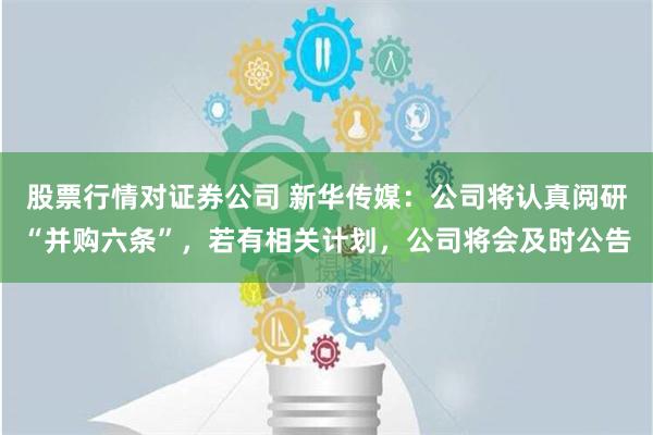 股票行情对证券公司 新华传媒：公司将认真阅研“并购六条”，若有相关计划，公司将会及时公告