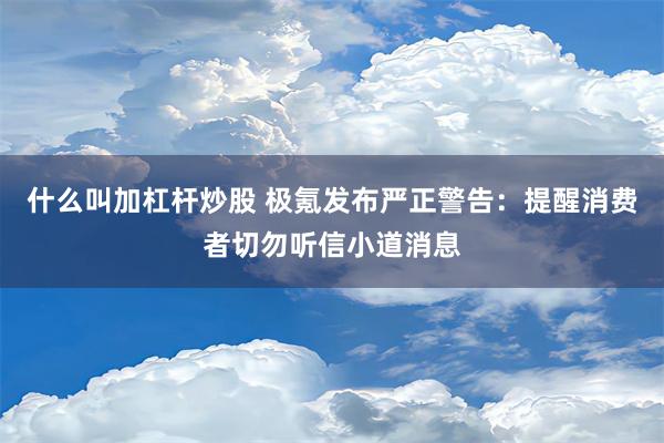 什么叫加杠杆炒股 极氪发布严正警告：提醒消费者切勿听信小道消息