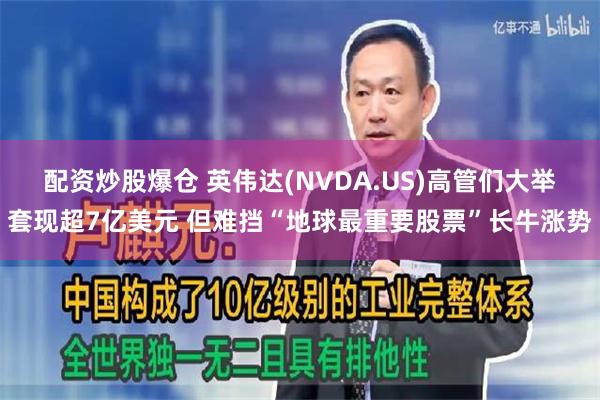 配资炒股爆仓 英伟达(NVDA.US)高管们大举套现超7亿美元 但难挡“地球最重要股票”长牛涨势