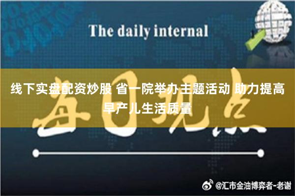 线下实盘配资炒股 省一院举办主题活动 助力提高早产儿生活质量