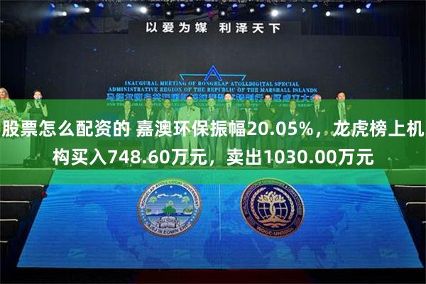 股票怎么配资的 嘉澳环保振幅20.05%，龙虎榜上机构买入748.60万元，卖出1030.00万元