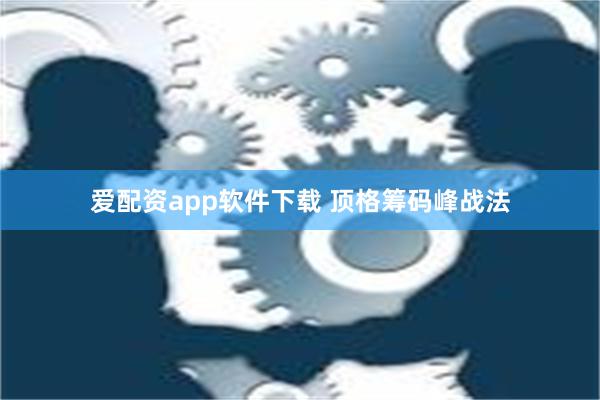 爱配资app软件下载 顶格筹码峰战法