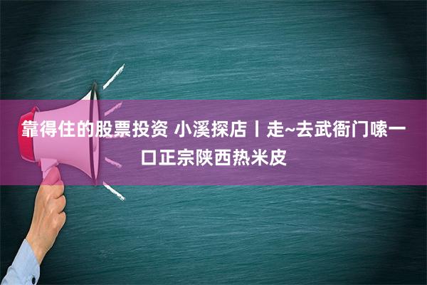 靠得住的股票投资 小溪探店丨走~去武衙门嗦一口正宗陕西热米皮