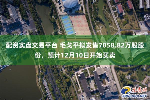 配资实盘交易平台 毛戈平拟发售7058.82万股股份，预计12月10日开始买卖