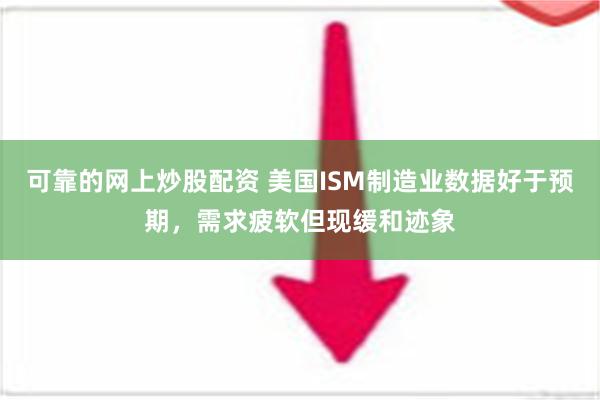 可靠的网上炒股配资 美国ISM制造业数据好于预期，需求疲软但现缓和迹象