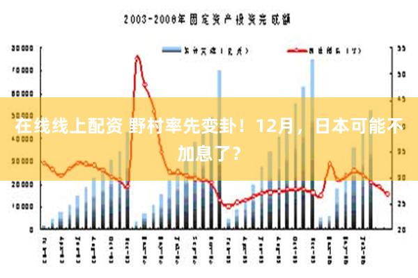 在线线上配资 野村率先变卦！12月，日本可能不加息了？